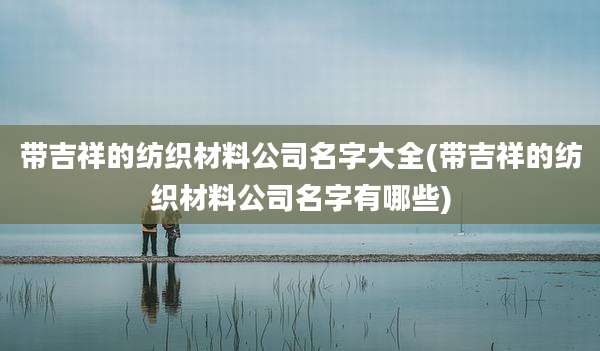 带吉祥的纺织材料公司名字大全(带吉祥的纺织材料公司名字有哪些)