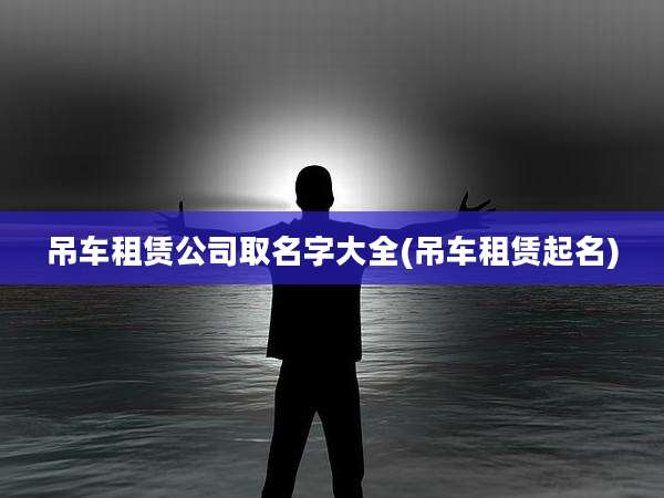 吊车租赁公司取名字大全(吊车租赁起名)