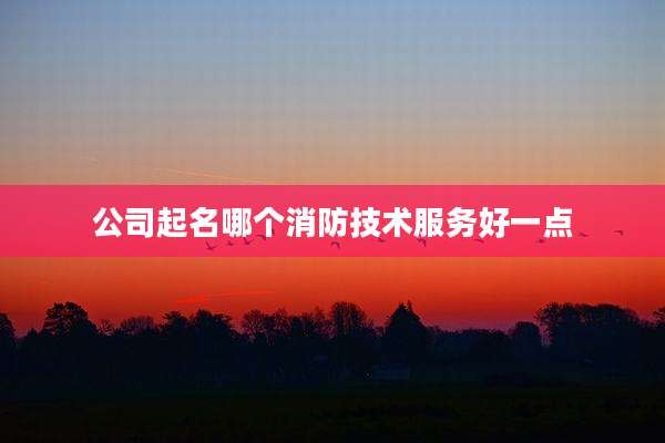 公司起名哪个消防技术服务好一点