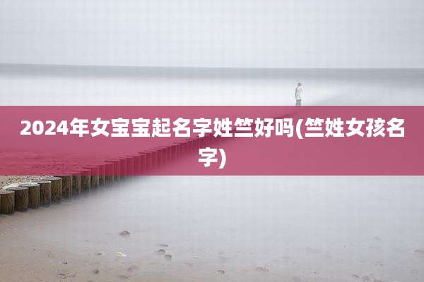 2024年女宝宝起名字姓竺好吗(竺姓女孩名字)