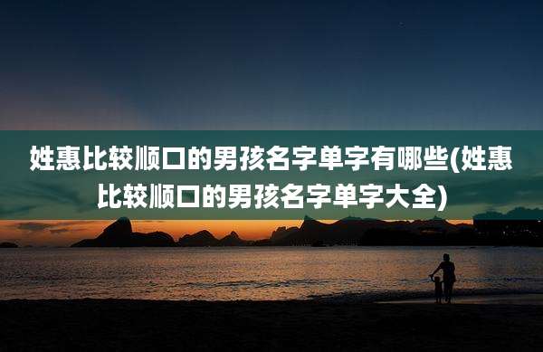 姓惠比较顺口的男孩名字单字有哪些(姓惠比较顺口的男孩名字单字大全)