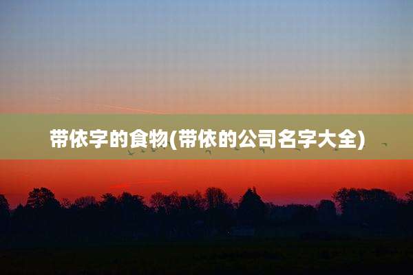 带依字的食物(带依的公司名字大全)
