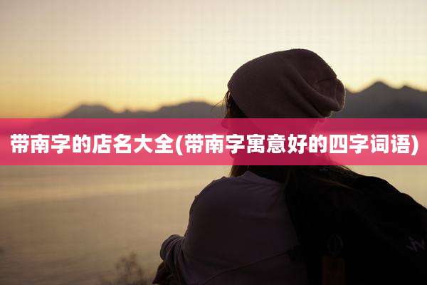 带南字的店名大全(带南字寓意好的四字词语)