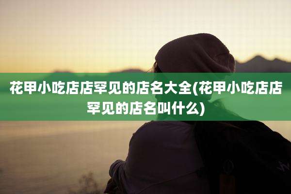 花甲小吃店店罕见的店名大全(花甲小吃店店罕见的店名叫什么)