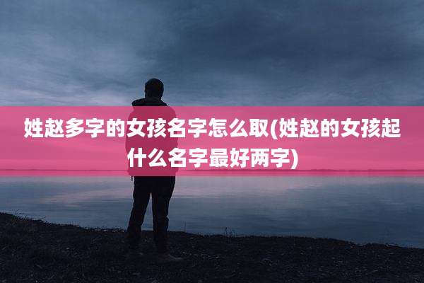 姓赵多字的女孩名字怎么取(姓赵的女孩起什么名字最好两字)