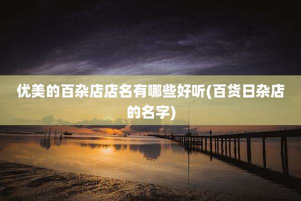 优美的百杂店店名有哪些好听(百货日杂店的名字)