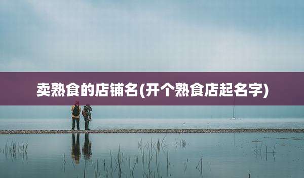 卖熟食的店铺名(开个熟食店起名字)