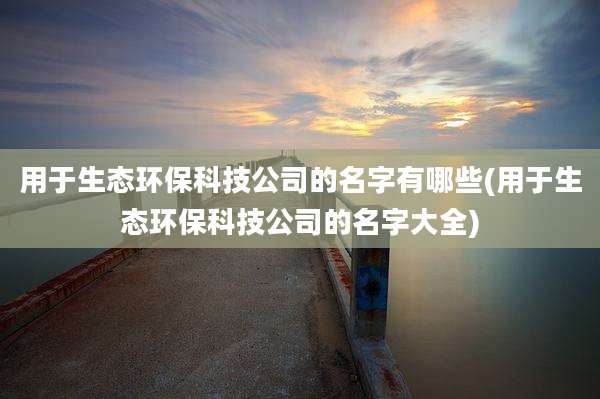 用于生态环保科技公司的名字有哪些(用于生态环保科技公司的名字大全)