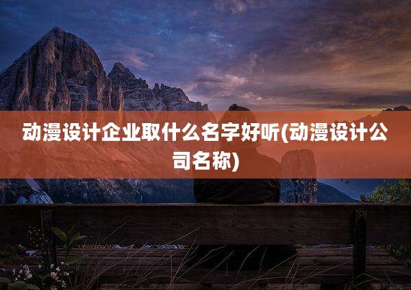 动漫设计企业取什么名字好听(动漫设计公司名称)