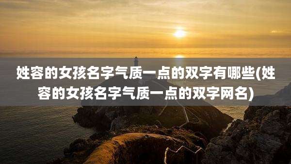 姓容的女孩名字气质一点的双字有哪些(姓容的女孩名字气质一点的双字网名)