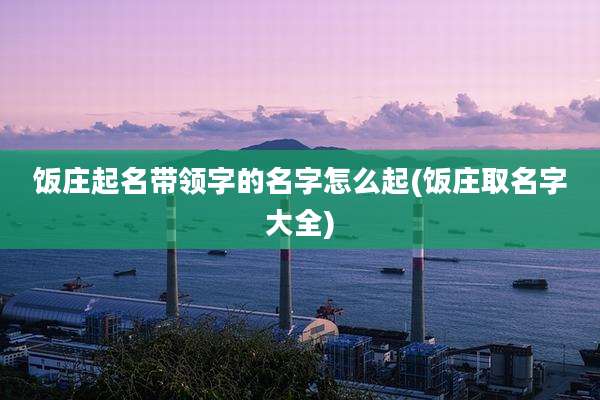 饭庄起名带领字的名字怎么起(饭庄取名字大全)