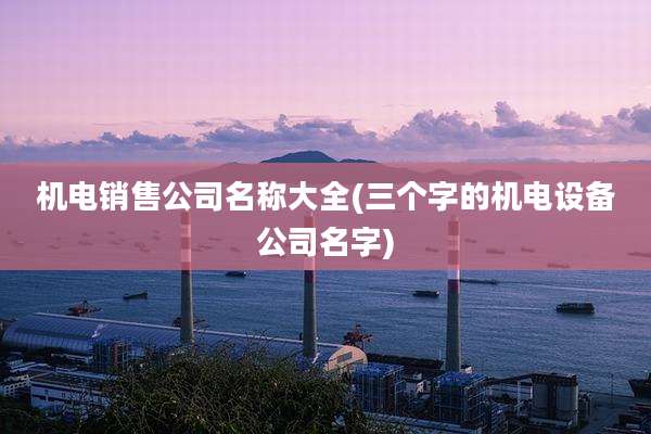 机电销售公司名称大全(三个字的机电设备公司名字)