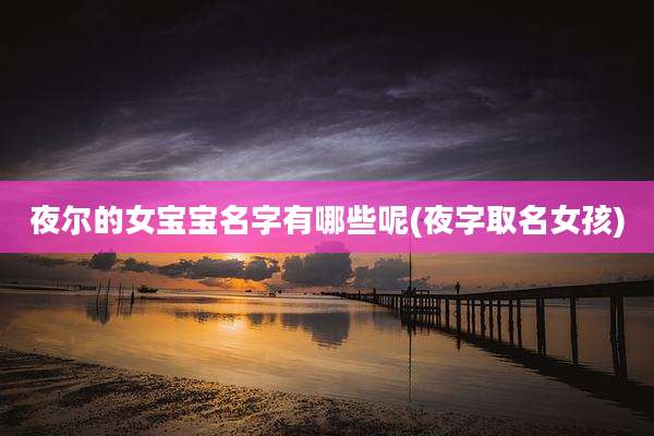 夜尔的女宝宝名字有哪些呢(夜字取名女孩)
