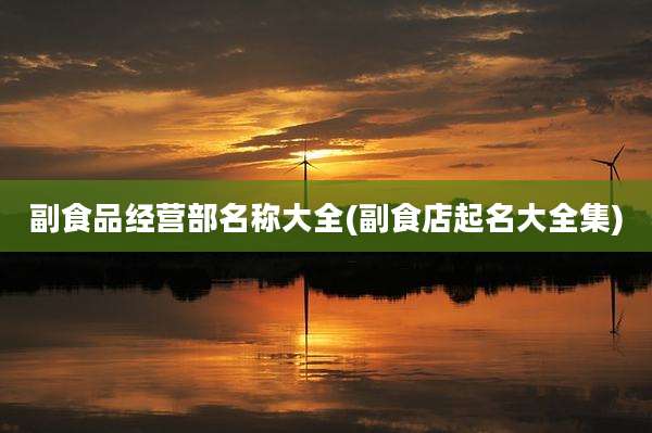 副食品经营部名称大全(副食店起名大全集)