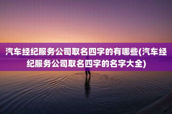 汽车经纪服务公司取名四字的有哪些(汽车经纪服务公司取名四字的名字大全)