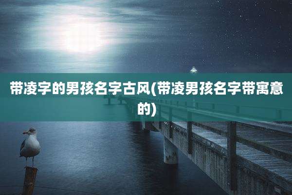 带凌字的男孩名字古风(带凌男孩名字带寓意的)