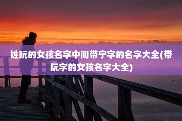 姓阮的女孩名字中间带宁字的名字大全(带阮字的女孩名字大全)