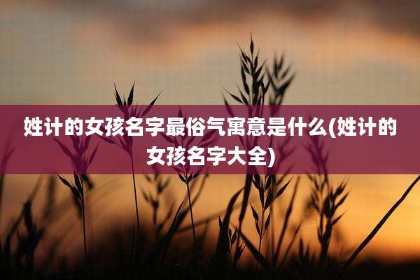 姓计的女孩名字最俗气寓意是什么(姓计的女孩名字大全)