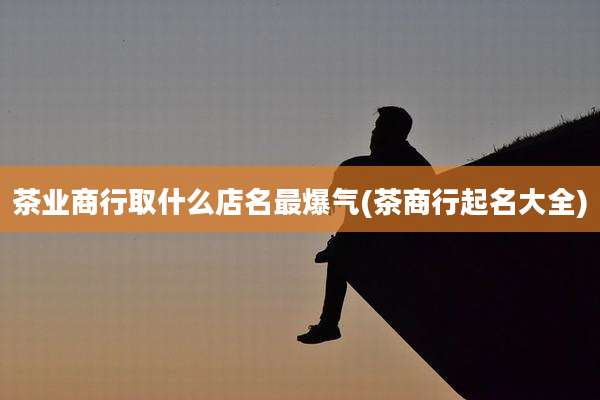 茶业商行取什么店名最爆气(茶商行起名大全)