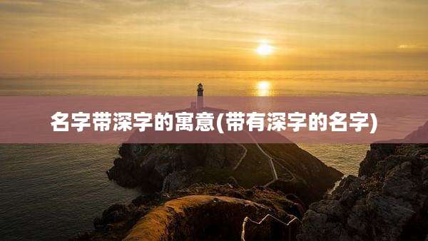 名字带深字的寓意(带有深字的名字)