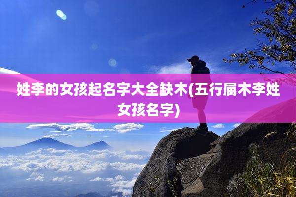 姓李的女孩起名字大全缺木(五行属木李姓女孩名字)