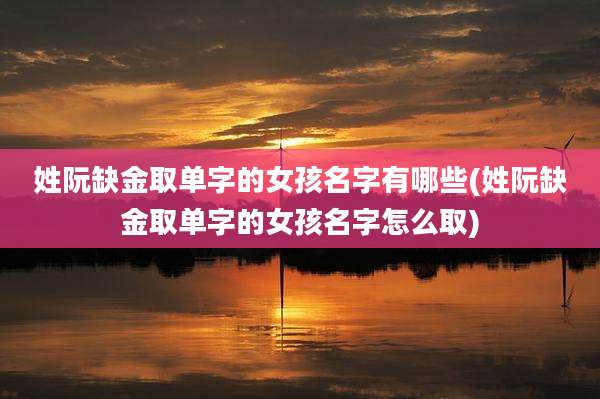 姓阮缺金取单字的女孩名字有哪些(姓阮缺金取单字的女孩名字怎么取)