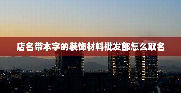 店名带本字的装饰材料批发部怎么取名