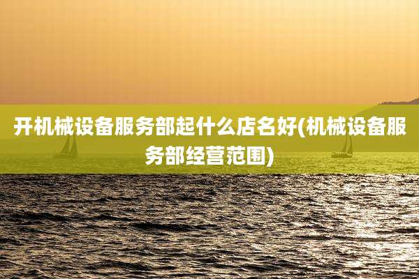 开机械设备服务部起什么店名好(机械设备服务部经营范围)