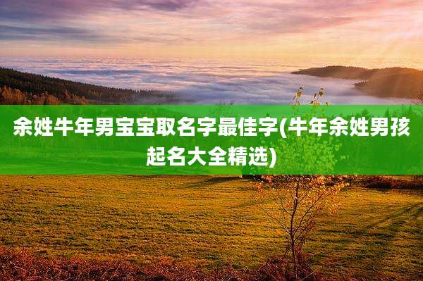 余姓牛年男宝宝取名字最佳字(牛年余姓男孩起名大全精选)