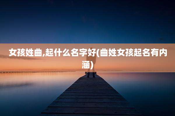 女孩姓曲,起什么名字好(曲姓女孩起名有内涵)