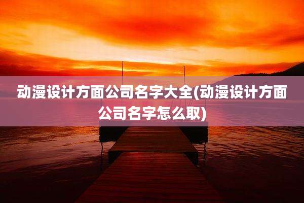 动漫设计方面公司名字大全(动漫设计方面公司名字怎么取)