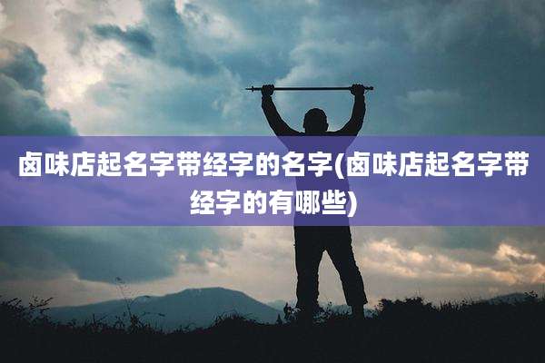 卤味店起名字带经字的名字(卤味店起名字带经字的有哪些)