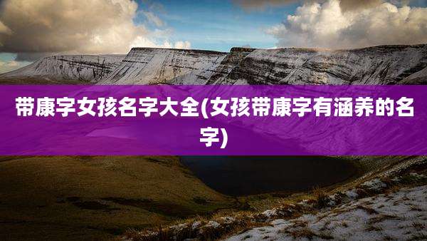 带康字女孩名字大全(女孩带康字有涵养的名字)