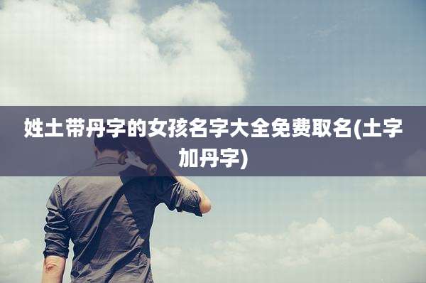 姓土带丹字的女孩名字大全免费取名(土字加丹字)