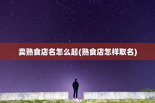 卖熟食店名怎么起(熟食店怎样取名)