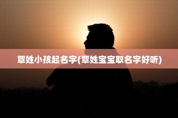 覃姓小孩起名字(覃姓宝宝取名字好听)