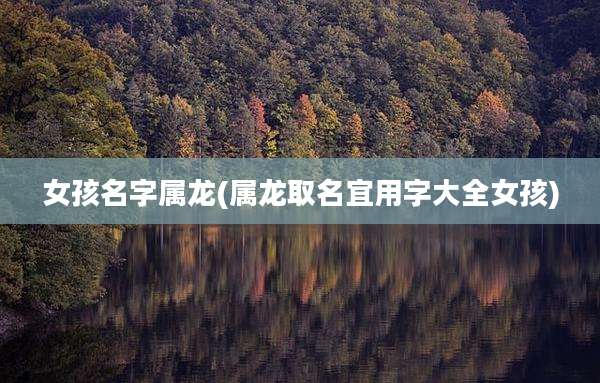 女孩名字属龙(属龙取名宜用字大全女孩)