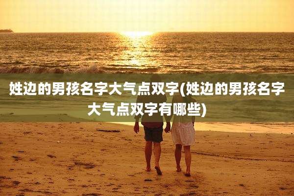 姓边的男孩名字大气点双字(姓边的男孩名字大气点双字有哪些)