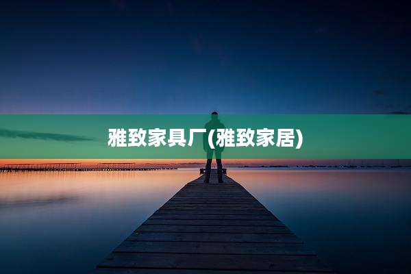 雅致家具厂(雅致家居)