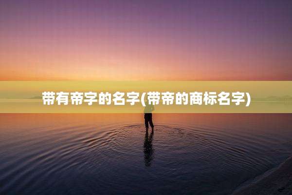带有帝字的名字(带帝的商标名字)