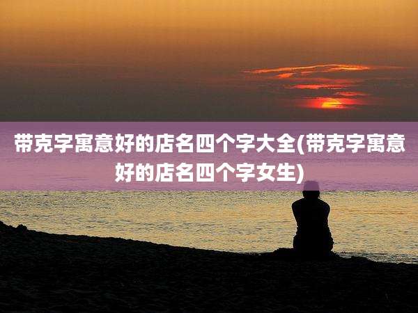 带克字寓意好的店名四个字大全(带克字寓意好的店名四个字女生)