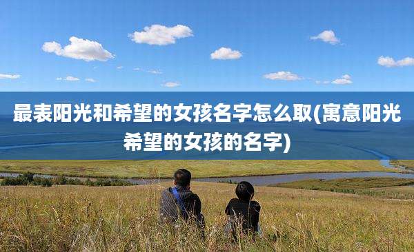 最表阳光和希望的女孩名字怎么取(寓意阳光希望的女孩的名字)