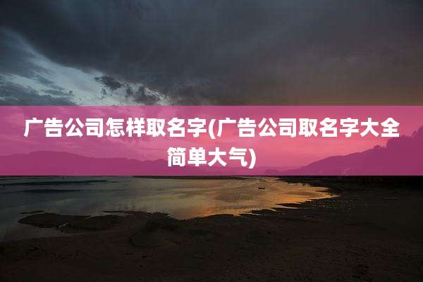 广告公司怎样取名字(广告公司取名字大全简单大气)
