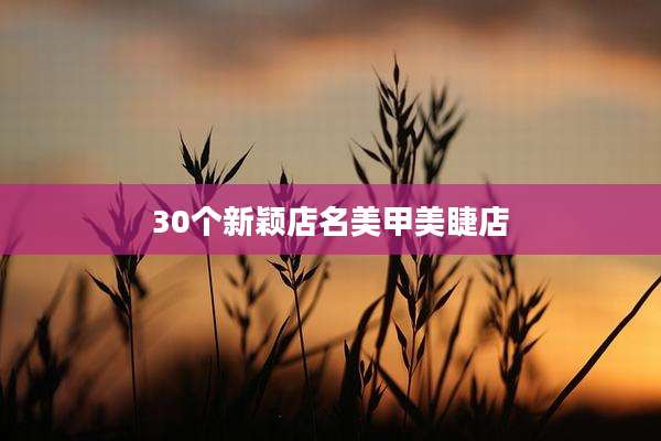 30个新颖店名美甲美睫店