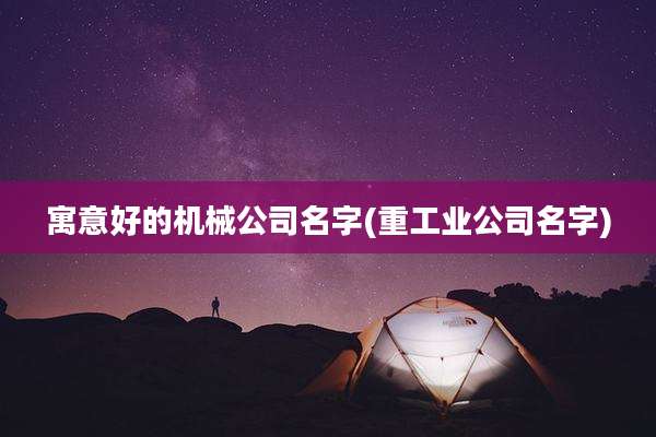 寓意好的机械公司名字(重工业公司名字)