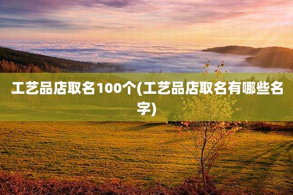 工艺品店取名100个(工艺品店取名有哪些名字)