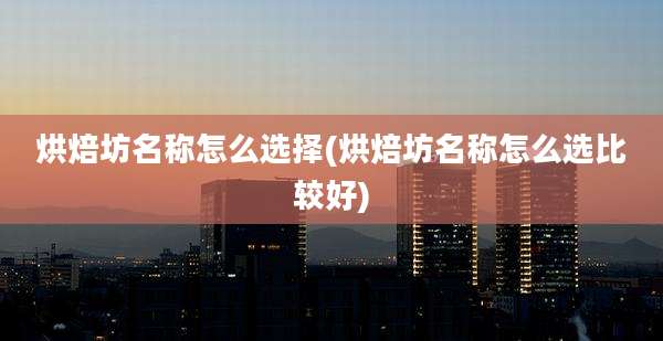 烘焙坊名称怎么选择(烘焙坊名称怎么选比较好)