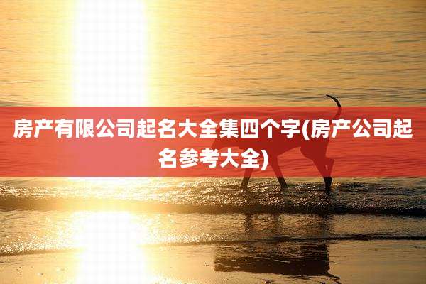 房产有限公司起名大全集四个字(房产公司起名参考大全)