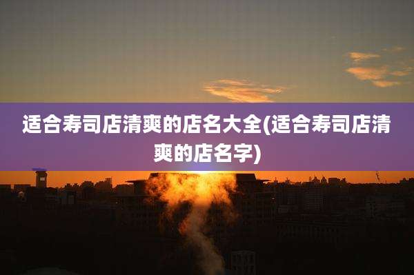 适合寿司店清爽的店名大全(适合寿司店清爽的店名字)