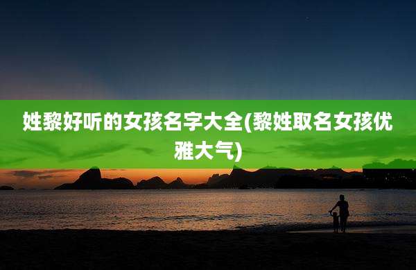 姓黎好听的女孩名字大全(黎姓取名女孩优雅大气)